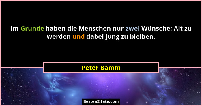 Im Grunde haben die Menschen nur zwei Wünsche: Alt zu werden und dabei jung zu bleiben.... - Peter Bamm