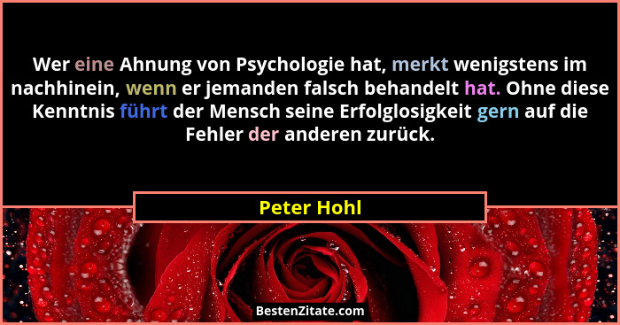 Wer eine Ahnung von Psychologie hat, merkt wenigstens im nachhinein, wenn er jemanden falsch behandelt hat. Ohne diese Kenntnis führt der... - Peter Hohl