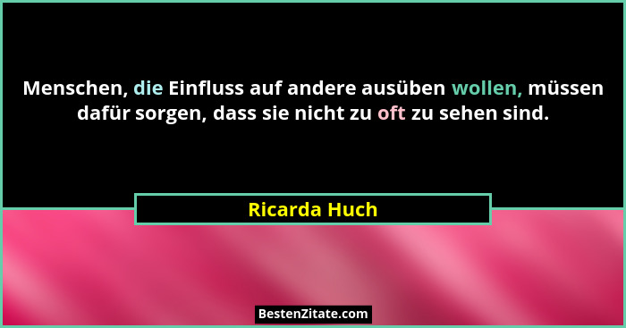 Menschen, die Einfluss auf andere ausüben wollen, müssen dafür sorgen, dass sie nicht zu oft zu sehen sind.... - Ricarda Huch