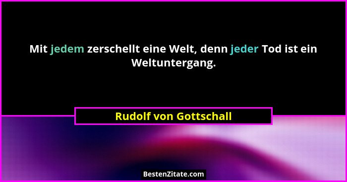 Mit jedem zerschellt eine Welt, denn jeder Tod ist ein Weltuntergang.... - Rudolf von Gottschall