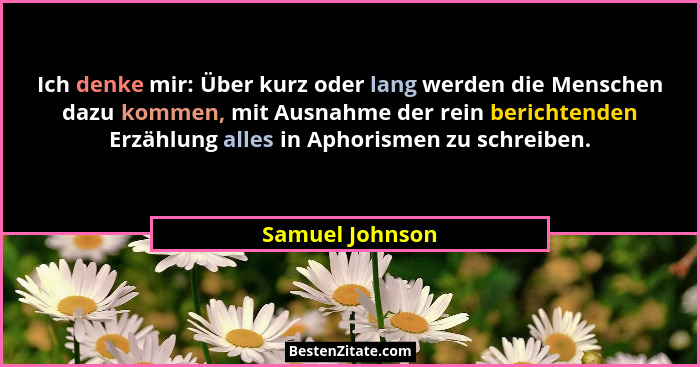 Ich denke mir: Über kurz oder lang werden die Menschen dazu kommen, mit Ausnahme der rein berichtenden Erzählung alles in Aphorismen... - Samuel Johnson