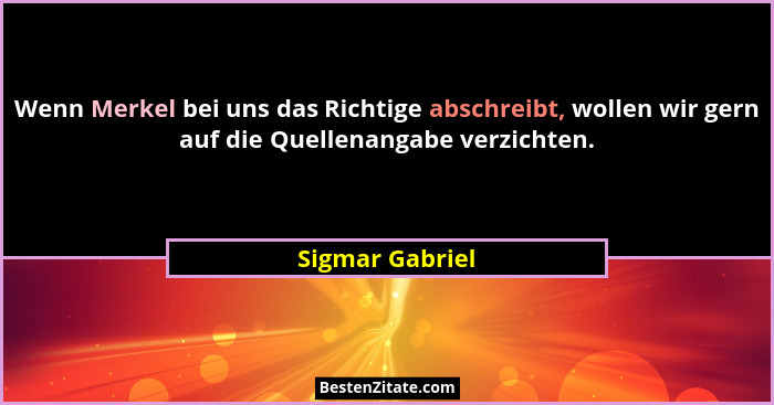 Wenn Merkel bei uns das Richtige abschreibt, wollen wir gern auf die Quellenangabe verzichten.... - Sigmar Gabriel