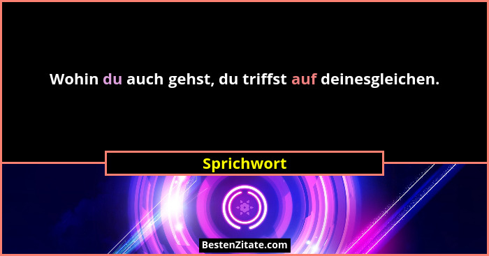 Wohin du auch gehst, du triffst auf deinesgleichen.... - Sprichwort