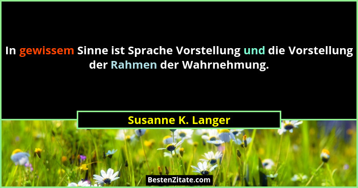 In gewissem Sinne ist Sprache Vorstellung und die Vorstellung der Rahmen der Wahrnehmung.... - Susanne K. Langer