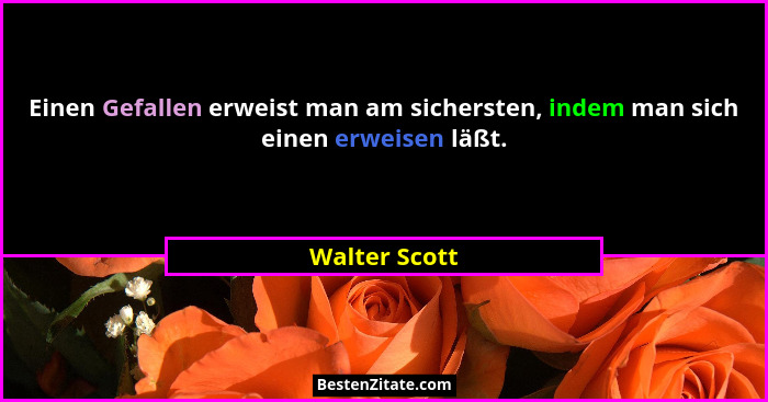 Einen Gefallen erweist man am sichersten, indem man sich einen erweisen läßt.... - Walter Scott
