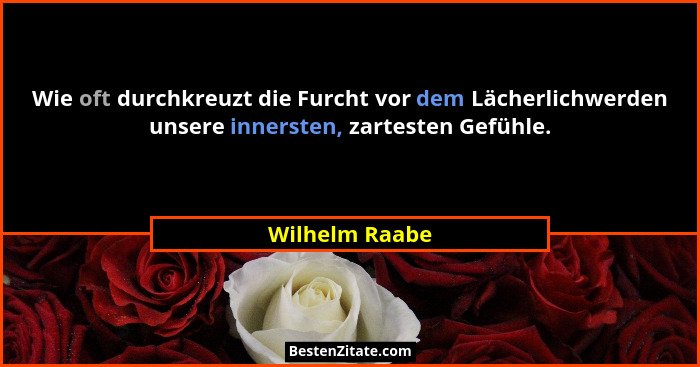 Wie oft durchkreuzt die Furcht vor dem Lächerlichwerden unsere innersten, zartesten Gefühle.... - Wilhelm Raabe