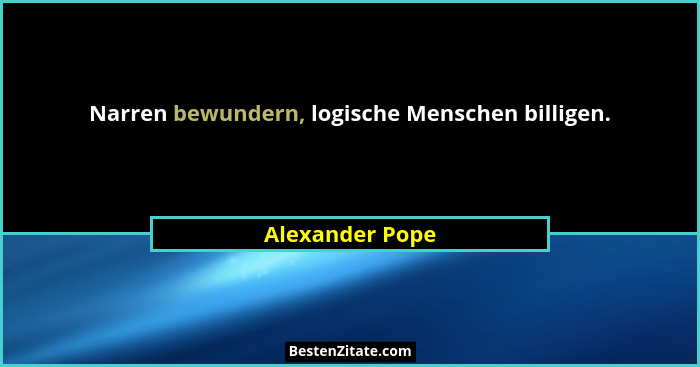 Narren bewundern, logische Menschen billigen.... - Alexander Pope