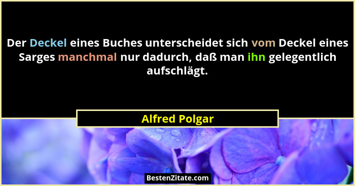Der Deckel eines Buches unterscheidet sich vom Deckel eines Sarges manchmal nur dadurch, daß man ihn gelegentlich aufschlägt.... - Alfred Polgar