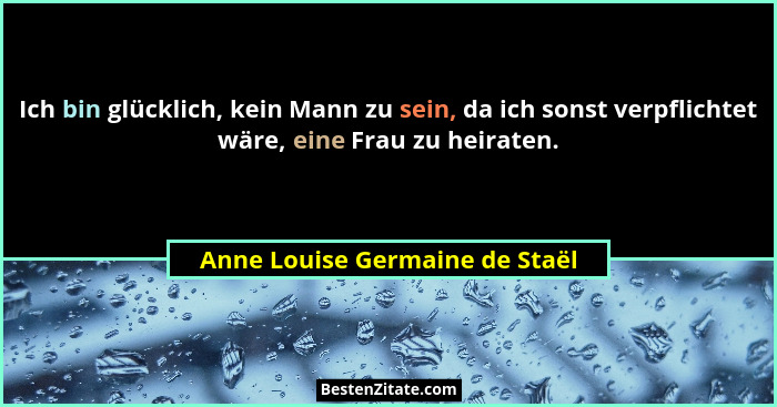 Ich bin glücklich, kein Mann zu sein, da ich sonst verpflichtet wäre, eine Frau zu heiraten.... - Anne Louise Germaine de Staël