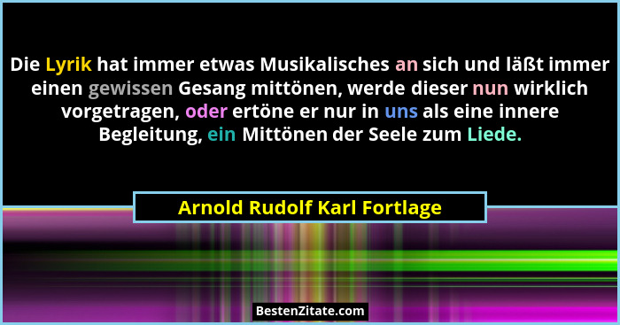 Die Lyrik hat immer etwas Musikalisches an sich und läßt immer einen gewissen Gesang mittönen, werde dieser nun wirklich... - Arnold Rudolf Karl Fortlage