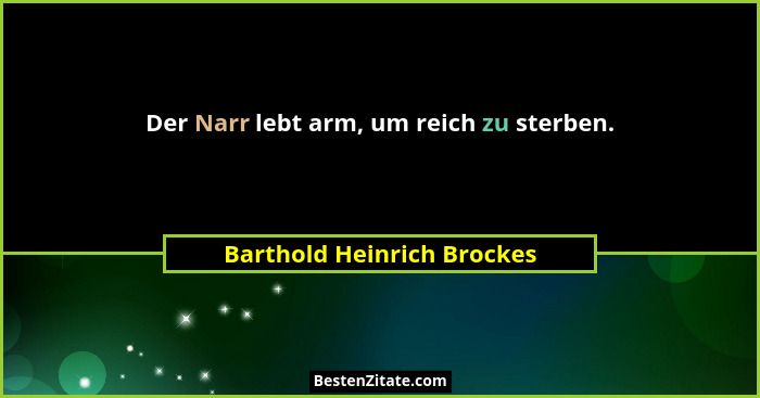 Der Narr lebt arm, um reich zu sterben.... - Barthold Heinrich Brockes