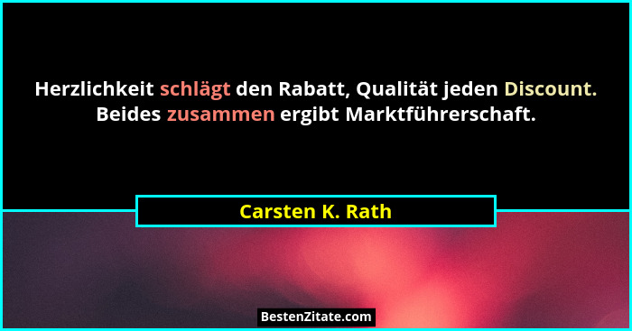 Herzlichkeit schlägt den Rabatt, Qualität jeden Discount. Beides zusammen ergibt Marktführerschaft.... - Carsten K. Rath