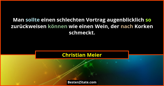 Man sollte einen schlechten Vortrag augenblicklich so zurückweisen können wie einen Wein, der nach Korken schmeckt.... - Christian Meier