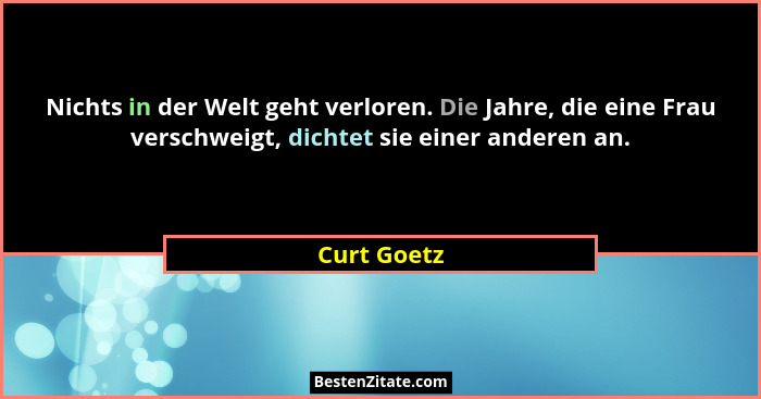 Nichts in der Welt geht verloren. Die Jahre, die eine Frau verschweigt, dichtet sie einer anderen an.... - Curt Goetz