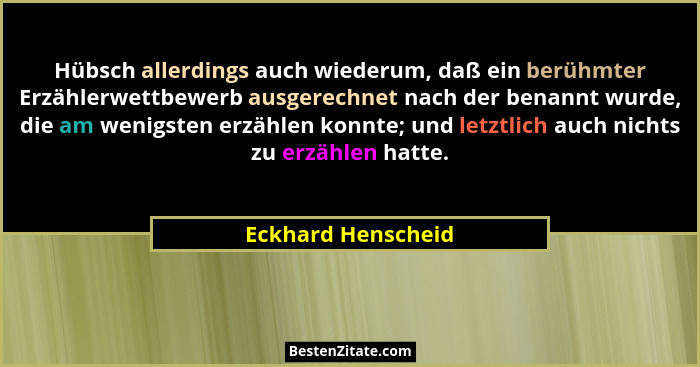 Hübsch allerdings auch wiederum, daß ein berühmter Erzählerwettbewerb ausgerechnet nach der benannt wurde, die am wenigsten erzähl... - Eckhard Henscheid