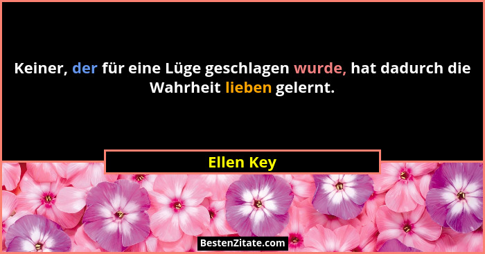Keiner, der für eine Lüge geschlagen wurde, hat dadurch die Wahrheit lieben gelernt.... - Ellen Key