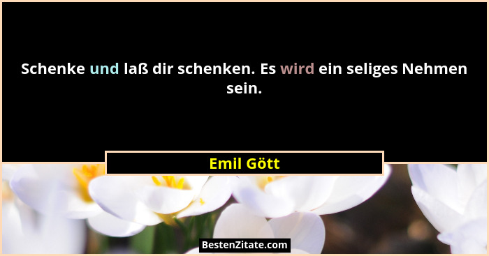 Schenke und laß dir schenken. Es wird ein seliges Nehmen sein.... - Emil Gött