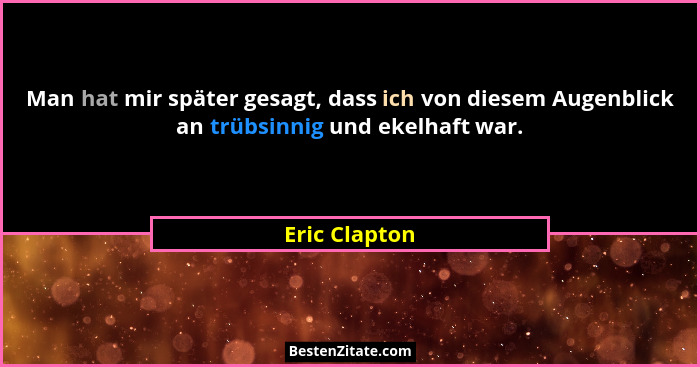 Man hat mir später gesagt, dass ich von diesem Augenblick an trübsinnig und ekelhaft war.... - Eric Clapton