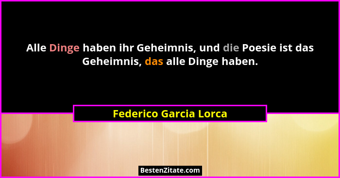 Alle Dinge haben ihr Geheimnis, und die Poesie ist das Geheimnis, das alle Dinge haben.... - Federico Garcia Lorca