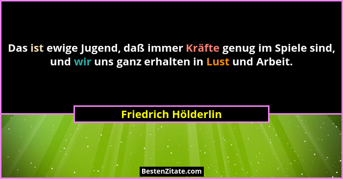 Das ist ewige Jugend, daß immer Kräfte genug im Spiele sind, und wir uns ganz erhalten in Lust und Arbeit.... - Friedrich Hölderlin