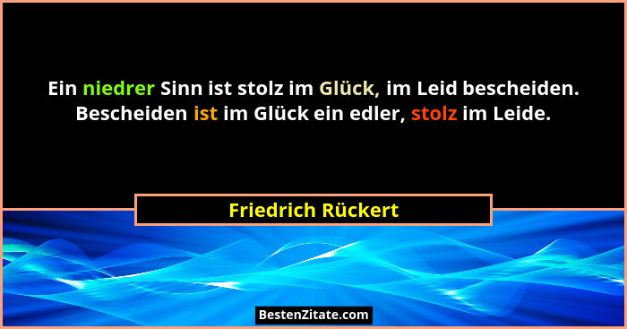 Ein niedrer Sinn ist stolz im Glück, im Leid bescheiden. Bescheiden ist im Glück ein edler, stolz im Leide.... - Friedrich Rückert