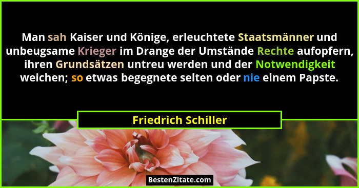 Man sah Kaiser und Könige, erleuchtete Staatsmänner und unbeugsame Krieger im Drange der Umstände Rechte aufopfern, ihren Grundsä... - Friedrich Schiller