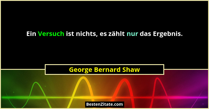 Ein Versuch ist nichts, es zählt nur das Ergebnis.... - George Bernard Shaw