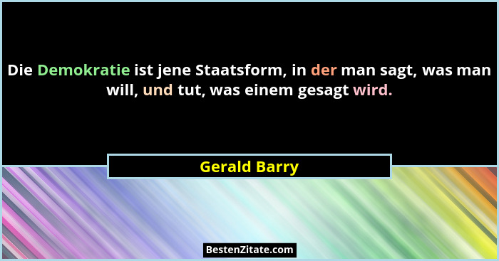 Die Demokratie ist jene Staatsform, in der man sagt, was man will, und tut, was einem gesagt wird.... - Gerald Barry
