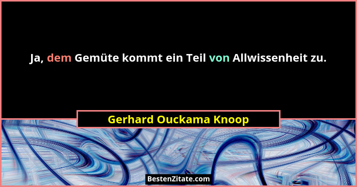 Ja, dem Gemüte kommt ein Teil von Allwissenheit zu.... - Gerhard Ouckama Knoop