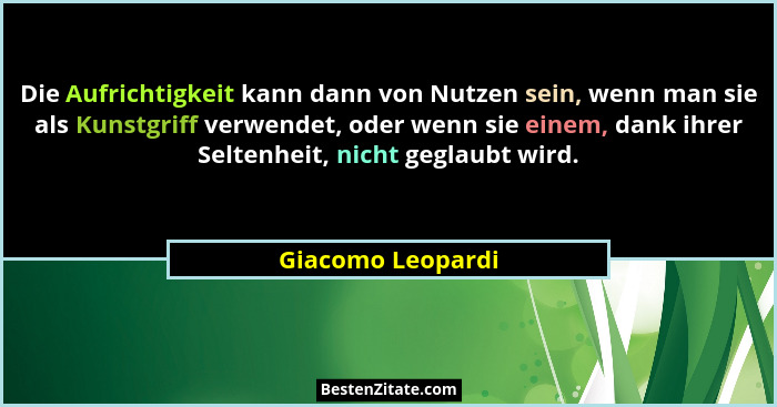Die Aufrichtigkeit kann dann von Nutzen sein, wenn man sie als Kunstgriff verwendet, oder wenn sie einem, dank ihrer Seltenheit, ni... - Giacomo Leopardi