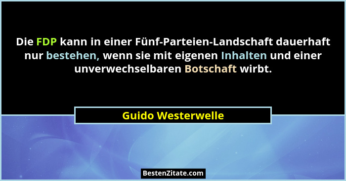 Die FDP kann in einer Fünf-Parteien-Landschaft dauerhaft nur bestehen, wenn sie mit eigenen Inhalten und einer unverwechselbaren B... - Guido Westerwelle