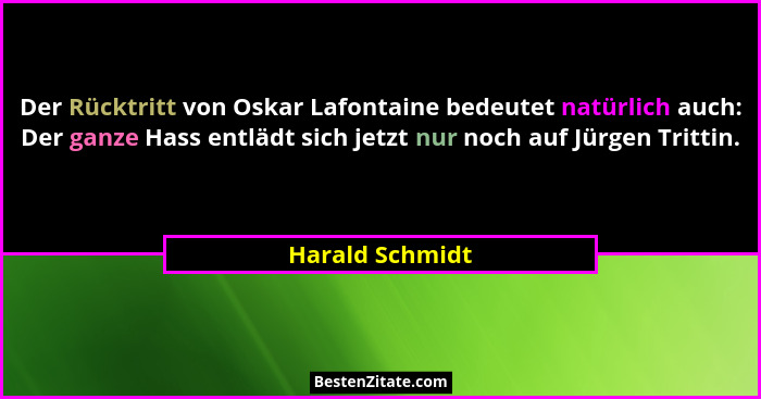Der Rücktritt von Oskar Lafontaine bedeutet natürlich auch: Der ganze Hass entlädt sich jetzt nur noch auf Jürgen Trittin.... - Harald Schmidt