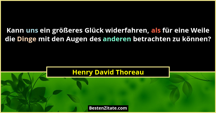 Kann uns ein größeres Glück widerfahren, als für eine Weile die Dinge mit den Augen des anderen betrachten zu können?... - Henry David Thoreau