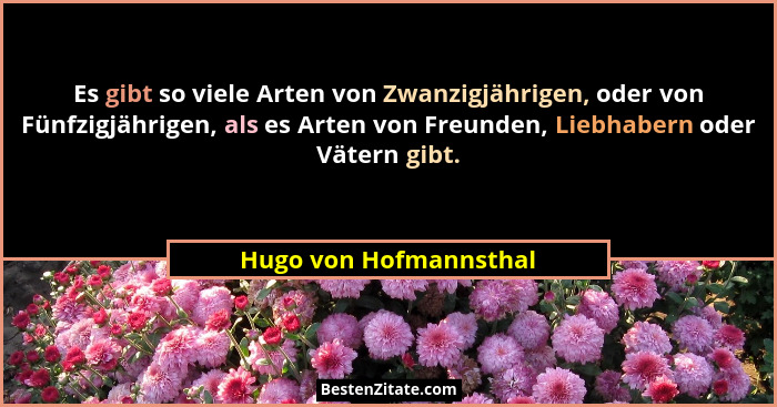 Es gibt so viele Arten von Zwanzigjährigen, oder von Fünfzigjährigen, als es Arten von Freunden, Liebhabern oder Vätern gibt.... - Hugo von Hofmannsthal