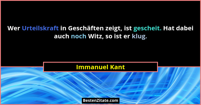Wer Urteilskraft in Geschäften zeigt, ist gescheit. Hat dabei auch noch Witz, so ist er klug.... - Immanuel Kant