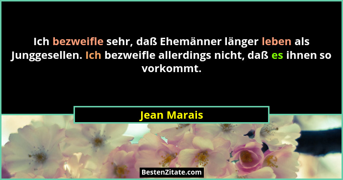 Ich bezweifle sehr, daß Ehemänner länger leben als Junggesellen. Ich bezweifle allerdings nicht, daß es ihnen so vorkommt.... - Jean Marais