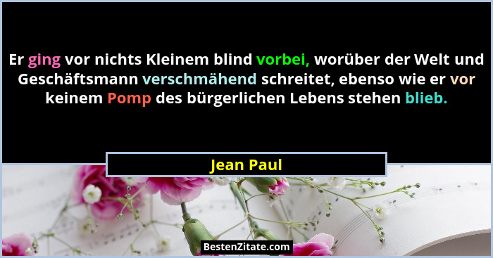 Er ging vor nichts Kleinem blind vorbei, worüber der Welt und Geschäftsmann verschmähend schreitet, ebenso wie er vor keinem Pomp des bürg... - Jean Paul