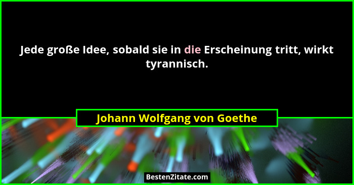 Jede große Idee, sobald sie in die Erscheinung tritt, wirkt tyrannisch.... - Johann Wolfgang von Goethe