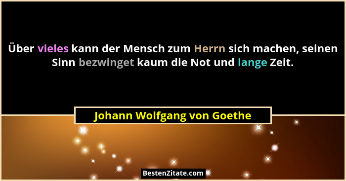 Über vieles kann der Mensch zum Herrn sich machen, seinen Sinn bezwinget kaum die Not und lange Zeit.... - Johann Wolfgang von Goethe