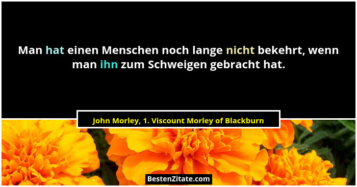 Man hat einen Menschen noch lange nicht bekehrt, wenn man ihn zum Schweigen gebracht hat.... - John Morley, 1. Viscount Morley of Blackburn