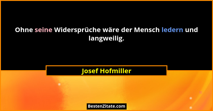 Ohne seine Widersprüche wäre der Mensch ledern und langweilig.... - Josef Hofmiller