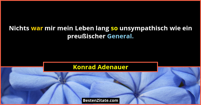 Nichts war mir mein Leben lang so unsympathisch wie ein preußischer General.... - Konrad Adenauer