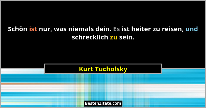 Schön ist nur, was niemals dein. Es ist heiter zu reisen, und schrecklich zu sein.... - Kurt Tucholsky