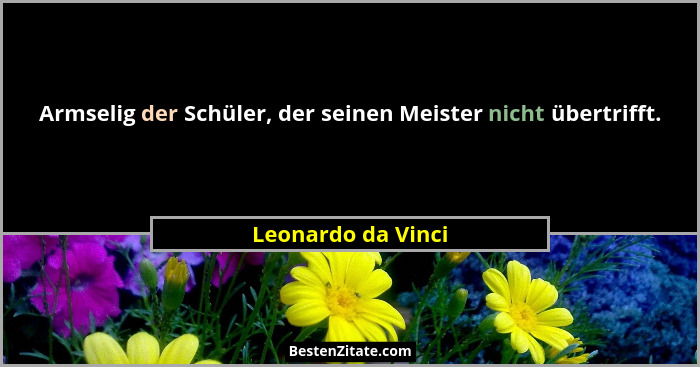 Armselig der Schüler, der seinen Meister nicht übertrifft.... - Leonardo da Vinci