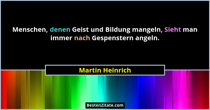Menschen, denen Geist und Bildung mangeln, Sieht man immer nach Gespenstern angeln.... - Martin Heinrich
