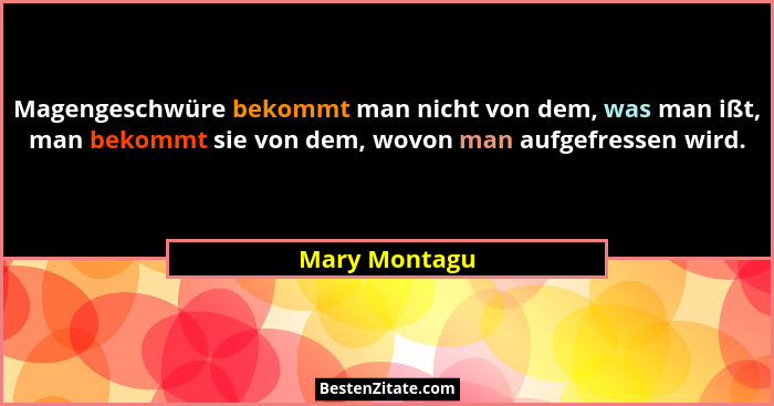 Magengeschwüre bekommt man nicht von dem, was man ißt, man bekommt sie von dem, wovon man aufgefressen wird.... - Mary Montagu