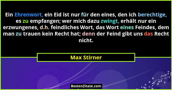 Ein Ehrenwort, ein Eid ist nur für den eines, den ich berechtige, es zu empfangen; wer mich dazu zwingt, erhält nur ein erzwungenes, d.h... - Max Stirner