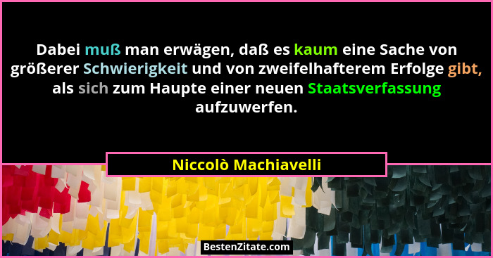 Dabei muß man erwägen, daß es kaum eine Sache von größerer Schwierigkeit und von zweifelhafterem Erfolge gibt, als sich zum Haup... - Niccolò Machiavelli