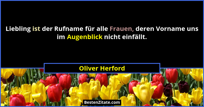 Liebling ist der Rufname für alle Frauen, deren Vorname uns im Augenblick nicht einfällt.... - Oliver Herford