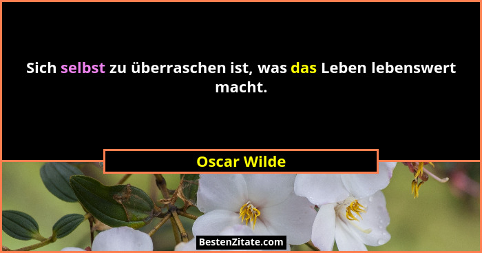 Sich selbst zu überraschen ist, was das Leben lebenswert macht.... - Oscar Wilde